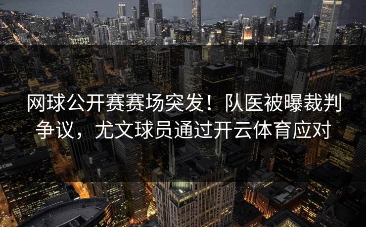 网球公开赛赛场突发！队医被曝裁判争议，尤文球员通过开云体育应对