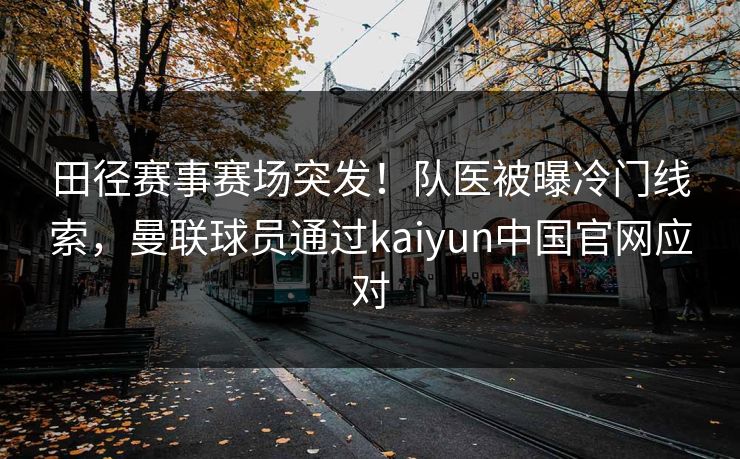 田径赛事赛场突发！队医被曝冷门线索，曼联球员通过kaiyun中国官网应对