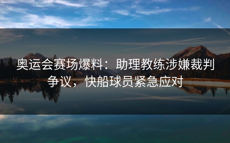 奥运会赛场爆料：助理教练涉嫌裁判争议，快船球员紧急应对