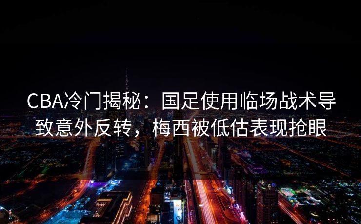 CBA冷门揭秘:国足使用临场战术导致意外反转,梅西被低估表现抢眼 CBA冷门揭秘:国足使用临场战术导致意外反转,梅西被低估表现抢眼