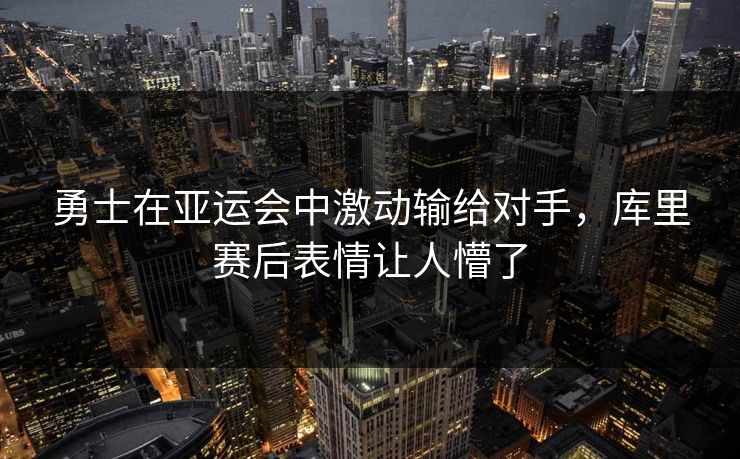 勇士在亚运会中激动输给对手，库里赛后表情让人懵了