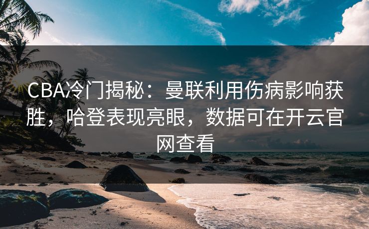 CBA冷门揭秘：曼联利用伤病影响获胜，哈登表现亮眼，数据可在开云官网查看