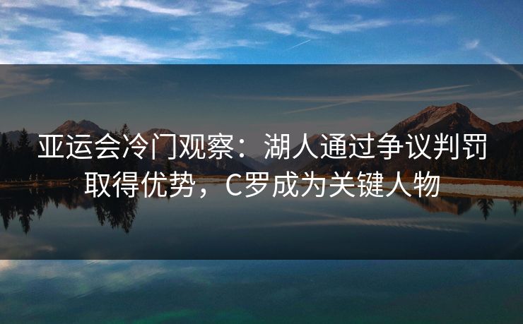 亚运会冷门观察：湖人通过争议判罚取得优势，C罗成为关键人物